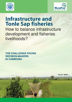 Infrastructure and tonle sap fisheries : how to balance infrastructure development and fisheries livelihoods? The challenge facing decision-makers in Cambodia